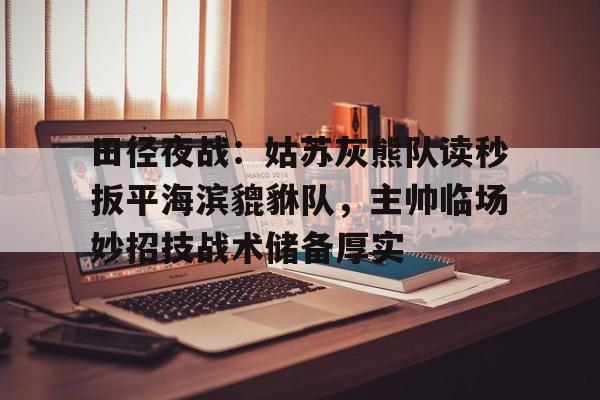 开云体育在线平台包含田径夜战：姑苏灰熊队读秒扳平海滨貔貅队，主帅临场妙招技战术储备厚实的词条